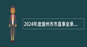 2024年度滁州市市直事业单位招聘考试公告（103名）