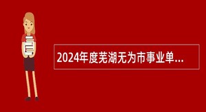 2024年度芜湖无为市事业单位招聘考试公告（100名）