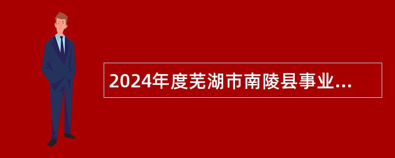 2024年度芜湖市南陵县事业单位招聘考试公告（32名）