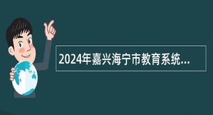2024年嘉兴海宁市教育系统招聘高中教师公告