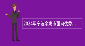 2024年宁波余姚市面向优秀高校毕业生选聘紧缺专业及高层次人才公告