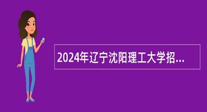 2024年辽宁沈阳理工大学招聘高层次人才公告(第一批)