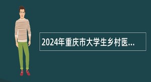 2024年重庆市大学生乡村医生专项招聘公告