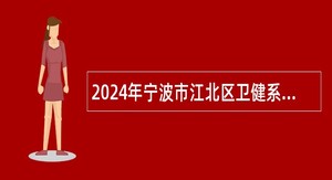 2024年宁波市江北区卫健系统面向应届优秀高校毕业生招聘高层次紧缺人才公告
