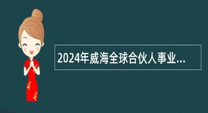 2024年威海全球合伙人事业中心招聘初级专业技术岗位工作人员简章
