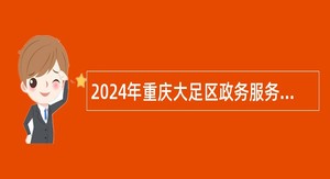 2024年重庆大足区政务服务中心无差别综合受理岗招聘公告