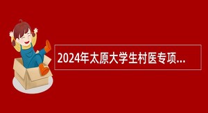 2024年太原大学生村医专项计划招聘公告