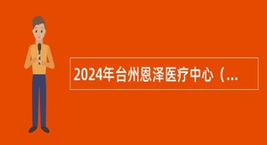 2024年台州恩泽医疗中心（集团）招聘高层次卫技人员公告