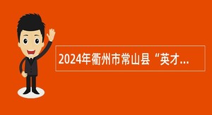 2024年衢州市常山县“英才荟”事业单位紧缺急需人才校园专场招聘公告