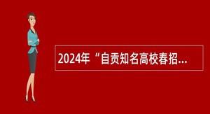 2024年“自贡知名高校春招行人才主题日”活动  面向全国知名高校引进高层次和急需紧缺人才公告
