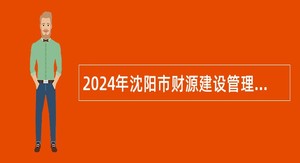2024年沈阳市财源建设管理办公室招聘高层次人才（博士）公告