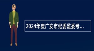 2024年度广安市纪委监委考调派驻机构及事业单位工作人员公告