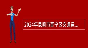 2024年昆明市晋宁区交通运输局招聘辅助性岗位人员公告