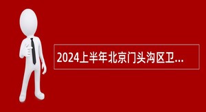 2024上半年北京门头沟区卫生健康系统事业单位招聘专业技术人员公告