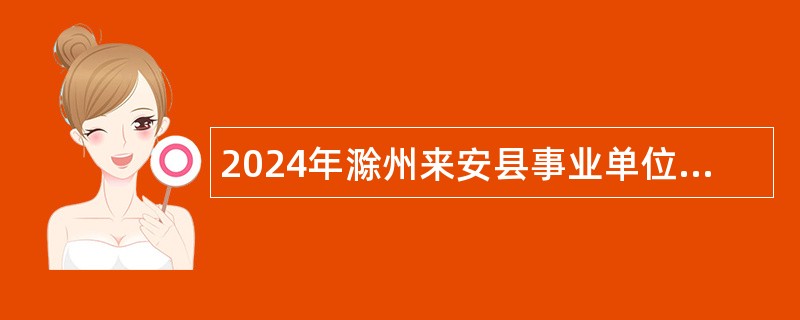 2024年滁州来安县事业单位招聘考试公告（76人）