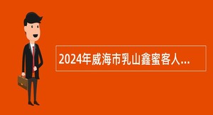 2024年威海市乳山鑫蜜客人力资源有限公司招聘基层卫生技术人员简章
