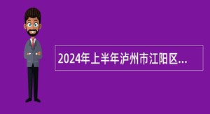 2024年上半年泸州市江阳区事业单位招聘考试公告（85人）