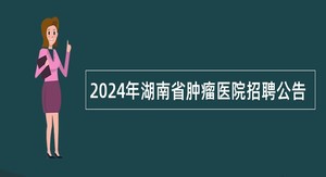 2024年湖南省肿瘤医院招聘公告