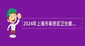 2024年上海市奉贤区卫生健康系统第一轮部分事业单位招聘事业单位工作人员公告