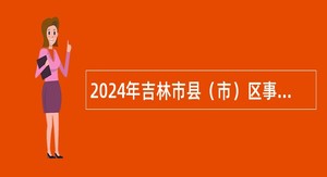 2024年吉林市县（市）区事业单位招聘入伍高校毕业生公告（1号）