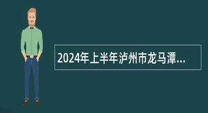 2024年上半年泸州市龙马潭区事业单位招聘考试公告（23人）