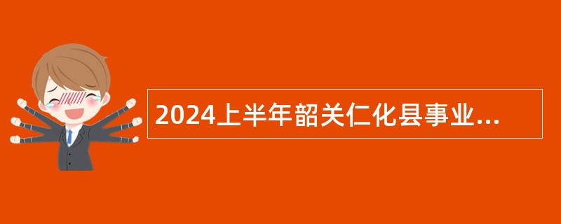 2024上半年韶关仁化县事业单位招聘考试公告（30人）