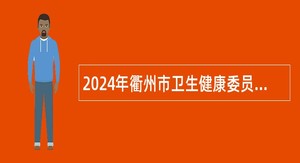 2024年衢州市卫生健康委员会市直公立医院招聘高层次紧缺人才（学科带头人）的公告