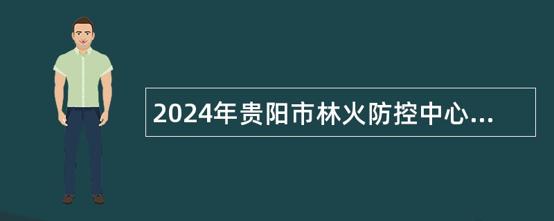 2024年贵阳市林火防控中心招聘派遣制工作人员简章