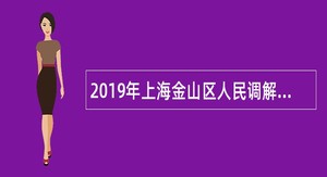 2019年上海金山区人民调解中心招聘公告
