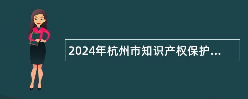 2024年杭州市知识产权保护中心招聘专利预审人员公告