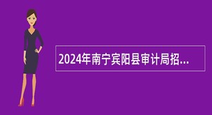 2024年南宁宾阳县审计局招聘编外工作人员公告