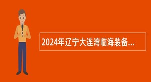 2024年辽宁大连湾临海装备制造业聚集区管委会招聘公告