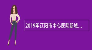 2019年辽阳市中心医院新城医院临床医生招聘公告