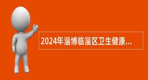 2024年淄博临淄区卫生健康系统事业单位招聘卫生类专业技术人员公告