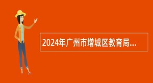 2024年广州市增城区教育局招聘广大附中增城实验中学事业编制教师公告