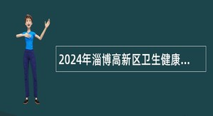 2024年淄博高新区卫生健康系统卫生类专业技术人员公告