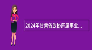 2024年甘肃省政协所属事业单位招聘工作人员公告