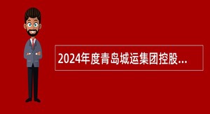 2024年度青岛城运集团控股有限公司所属事业单位公开招聘卫生类工作人员简章