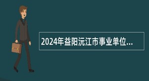 2024年益阳沅江市事业单位招聘考试公告（22人）