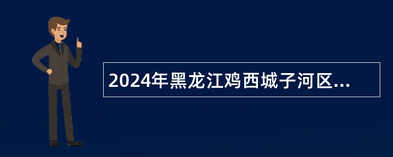2024年黑龙江鸡西城子河区纪委监委面向社会招聘辅助工作人员公告