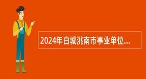 2024年白城洮南市事业单位引进急需紧缺人才公告（2号）