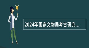 2024年国家文物局考古研究中心招聘应届毕业生补充公告