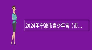 2024年宁波市青少年宫（市志愿者服务指导中心）编外招聘公告