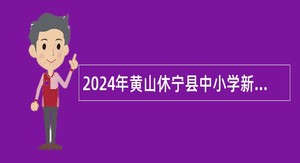 2024年黄山休宁县中小学新任教师招聘公告