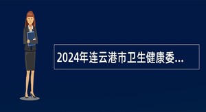 2024年连云港市卫生健康委员会直属事业单位第一批赴高校招聘编制内医疗卫生专业技术人员公告