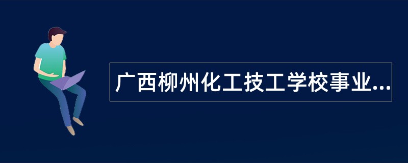 广西柳州化工技工学校事业单位招聘